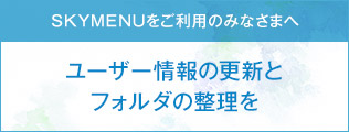 SKYMENUをご利用中のみなさまへ ユーザー情報の更新とフォルダの整理を