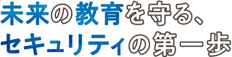 未来の教育を守る、セキュリティの第一歩