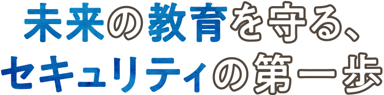 未来の教育を守る、セキュリティの第一歩
