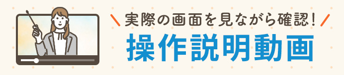 実際の画面を見ながら確認！ 操作説明動画